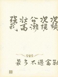 强壮公次次弄得我高潮视频