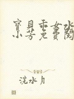 宝贝乖女水真多小芳免费阅读
