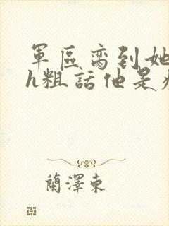 军区脔到她哭hh粗话他是疯批