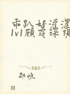 乖趴好灌浓精h1v1顾霆琛视频