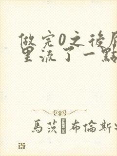 做完0之后屁股里流了一点血