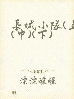 长城小队(上)(中)(下)