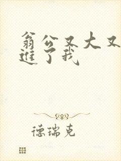 翁公又大又粗挺进了我