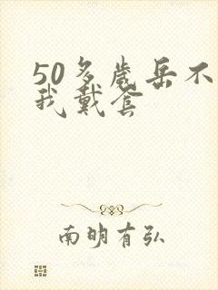 50多岁岳不让我戴套