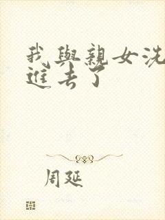 我与亲女洗澡时进去了