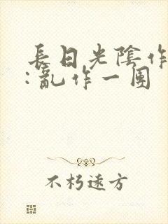 长日光阴作者 : 乱作一团