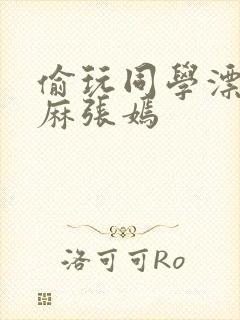 偷玩同学漂亮麻麻张嫣