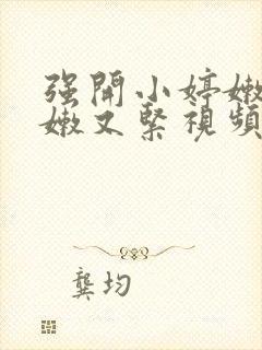 强开小婷嫩苞又嫩又紧视频