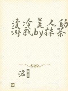 清冷美人的神奇游戏by抹茶冰