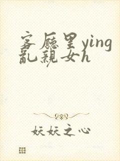 客厅里ying乱亲女h