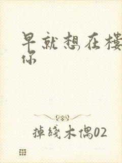 早就想在楼梯要你