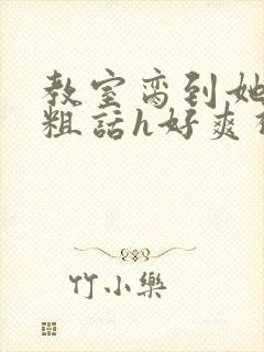 教室脔到她哭h粗话h好爽视频