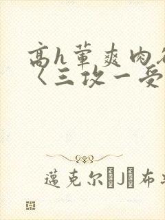 高h荤爽肉欲文〈三攻一受〉视频