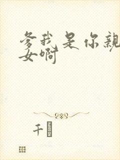 爹我是你亲生闺女啊