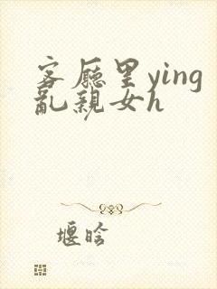 客厅里ying乱亲女h