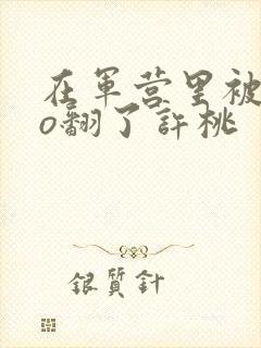 在军营里被cao翻了许桃封面