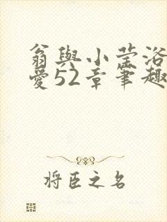 翁与小莹浴室欢爱52章笔趣阁