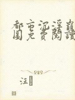都市沉浮巅峰宏图免费阅读全文小说