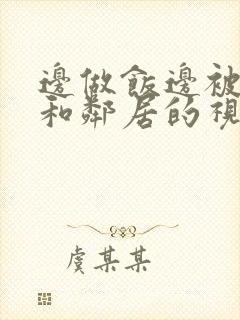 边做饭边被躁我和邻居的视频