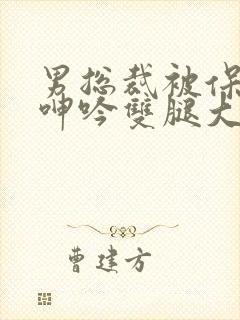 男总裁被保镖c呻吟双腿大张bl