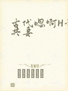 古代嗯啊H爹爹共妻