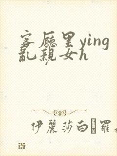 客厅里ying乱亲女h