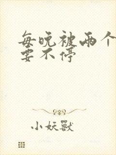 每晚被两个师傅要不停