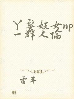丫鬟妓女np被一群人伦封面