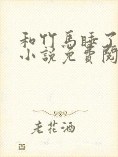 和竹马睡了以后小说免费阅读全文笔趣