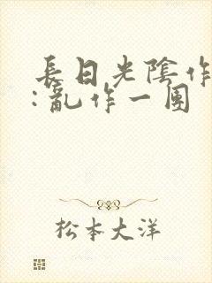 长日光阴作者 : 乱作一团
