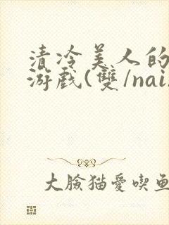 清冷美人的神奇游戏(双/nai)