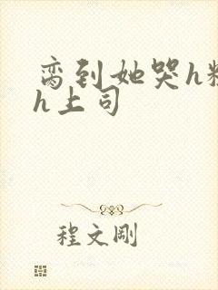 脔到她哭h粗话h上司