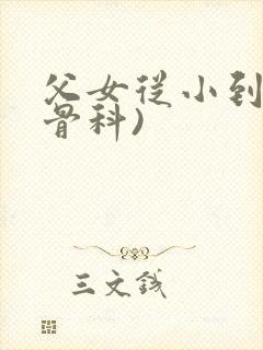 父女从小到大(骨科)