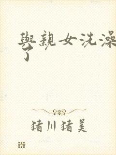 与亲女洗澡时伦了