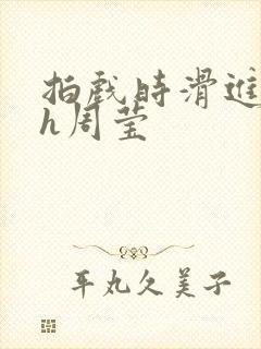 拍戏时滑进去了h周莹