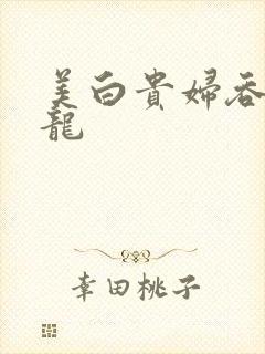 美白贵妇吞吃巨龙