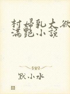 村妇乳大欲乡村满艳小说
