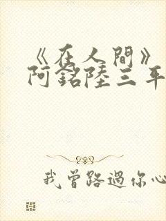 《在人间》采薇阿铭陆三平小说