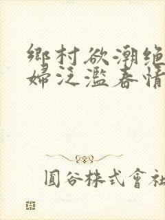 乡村欲潮绝色村妇泛滥春情