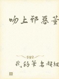 吻上邪恶董事长