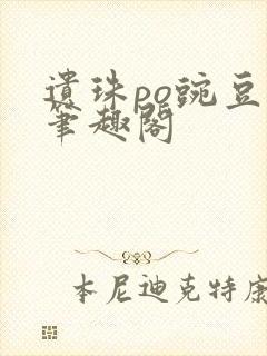 遗珠po豌豆荚笔趣阁