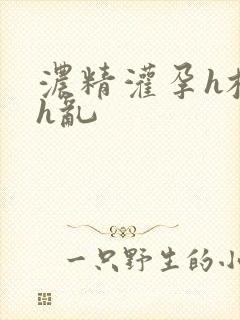 浓精灌孕h校园h乱