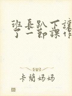 班长趴下让我C了一节课作文