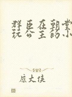 群臣在朝堂上却玩公主的小说