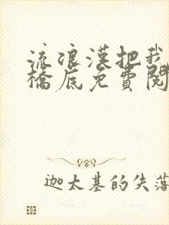 流浪汉把我拉进桥底免费阅读