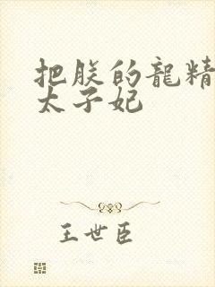 把朕的龙精含h太子妃