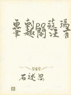 鱼刺po苏玛丽笔趣阁没有拼音