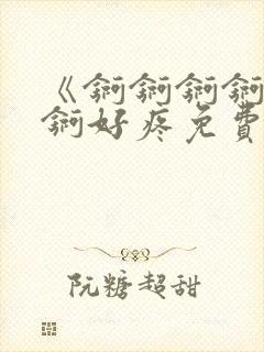 《锕锕锕锕锕锕锕好疼免费视频》