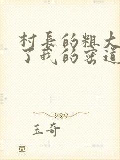 村长的粗大挺进了我的密道