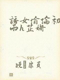 诱女偷伦初尝云雨h芷姗